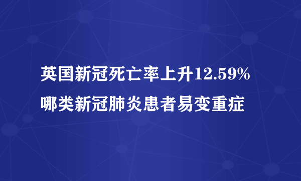 英国新冠死亡率上升12.59% 哪类新冠肺炎患者易变重症