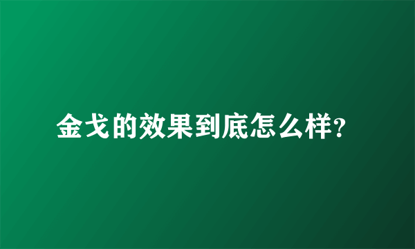 金戈的效果到底怎么样？