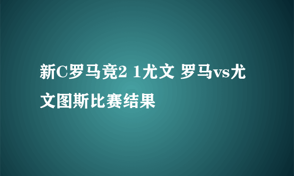 新C罗马竞2 1尤文 罗马vs尤文图斯比赛结果