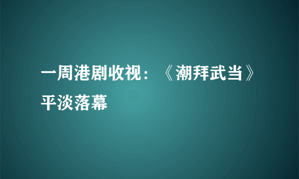 一周港剧收视：《潮拜武当》平淡落幕