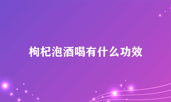 枸杞泡酒喝有什么功效