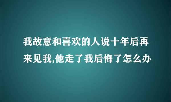 我故意和喜欢的人说十年后再来见我,他走了我后悔了怎么办