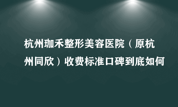 杭州珈禾整形美容医院（原杭州同欣）收费标准口碑到底如何