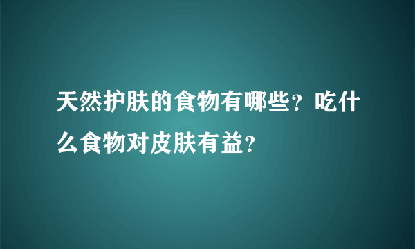 天然护肤的食物有哪些？吃什么食物对皮肤有益？