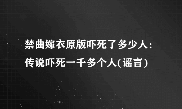 禁曲嫁衣原版吓死了多少人：传说吓死一千多个人(谣言)