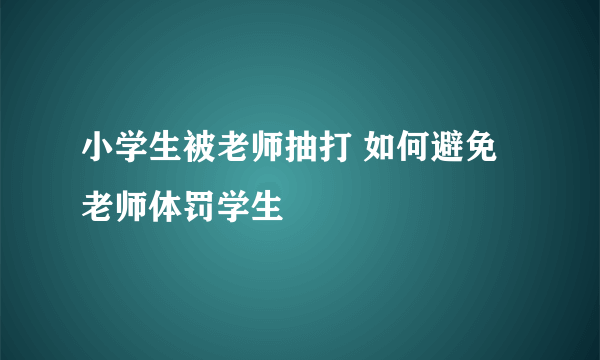 小学生被老师抽打 如何避免老师体罚学生