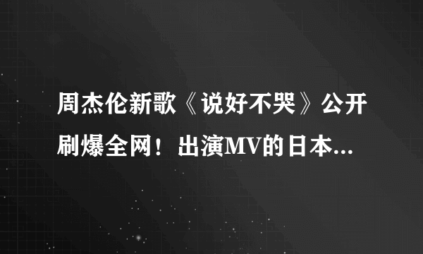 周杰伦新歌《说好不哭》公开刷爆全网！出演MV的日本人是谁？