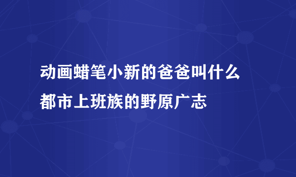 动画蜡笔小新的爸爸叫什么 都市上班族的野原广志