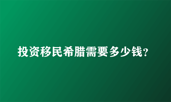 投资移民希腊需要多少钱？