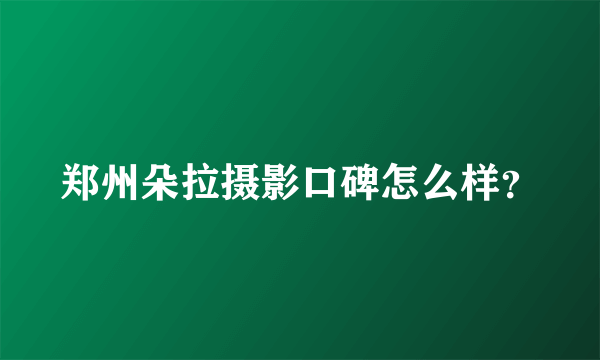 郑州朵拉摄影口碑怎么样？