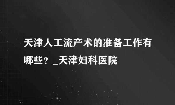 天津人工流产术的准备工作有哪些？_天津妇科医院