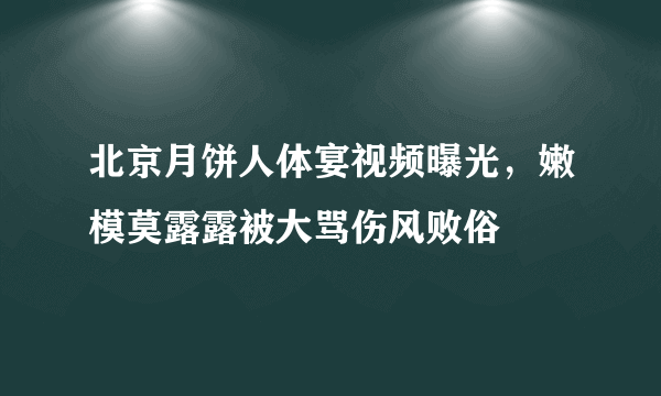 北京月饼人体宴视频曝光，嫩模莫露露被大骂伤风败俗 