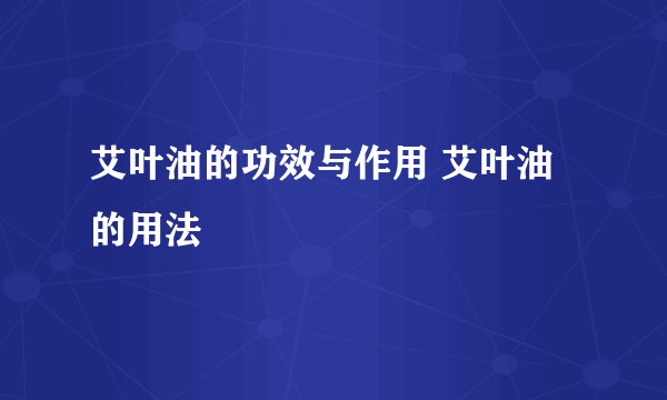 艾叶油的功效与作用 艾叶油的用法