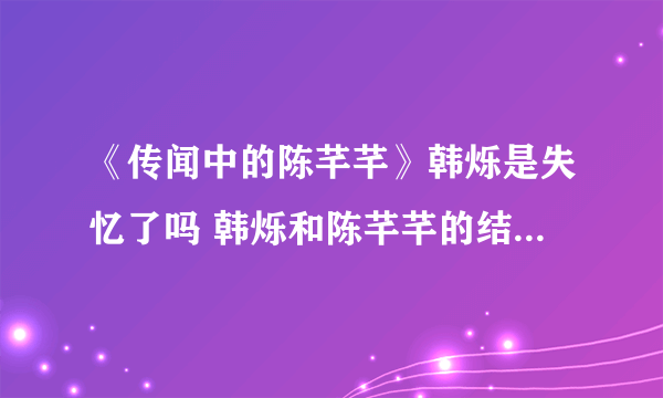 《传闻中的陈芊芊》韩烁是失忆了吗 韩烁和陈芊芊的结局是什么