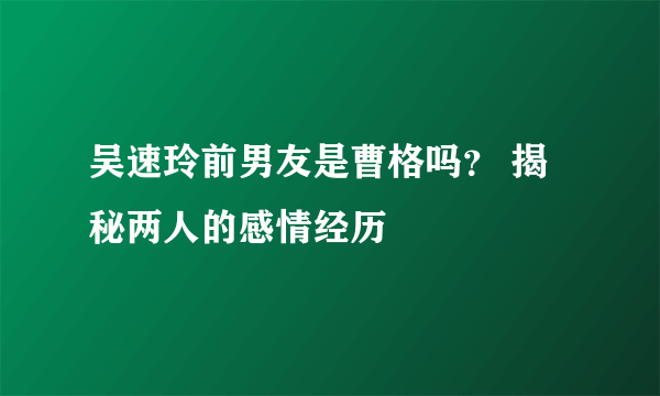 吴速玲前男友是曹格吗？ 揭秘两人的感情经历