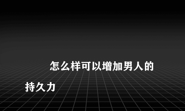 
        怎么样可以增加男人的持久力
    