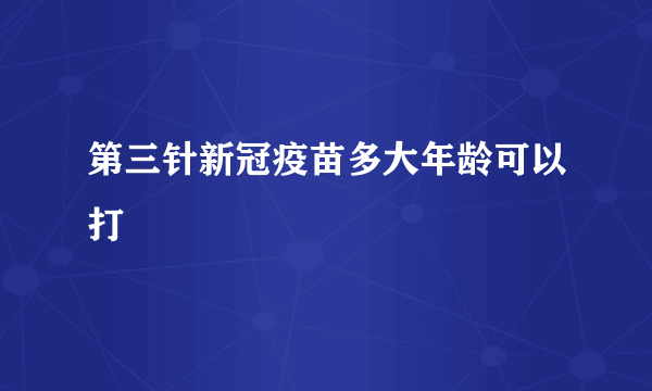 第三针新冠疫苗多大年龄可以打