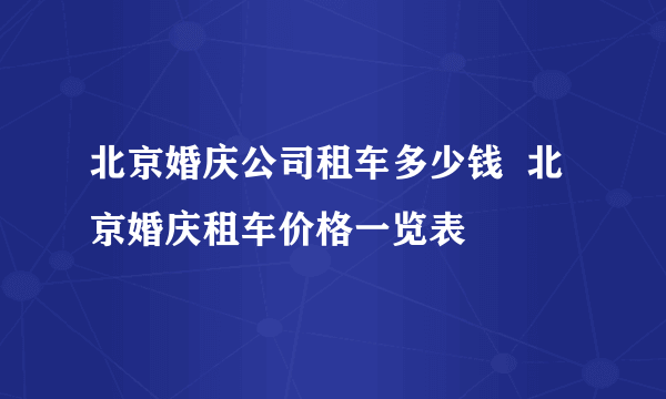 北京婚庆公司租车多少钱  北京婚庆租车价格一览表