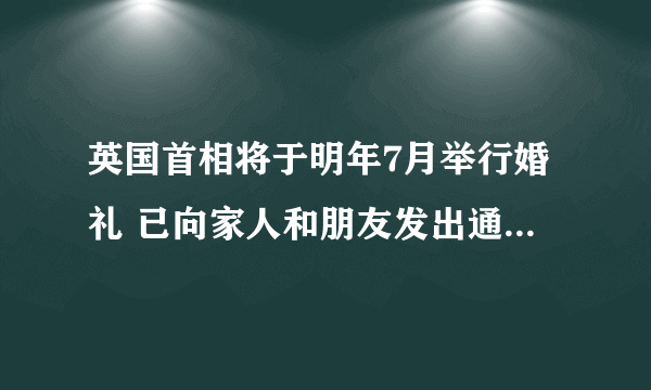 英国首相将于明年7月举行婚礼 已向家人和朋友发出通知-知性