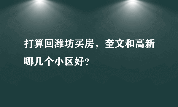 打算回潍坊买房，奎文和高新哪几个小区好？