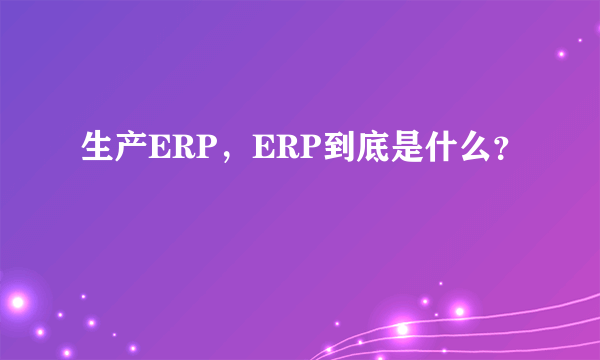 生产ERP，ERP到底是什么？