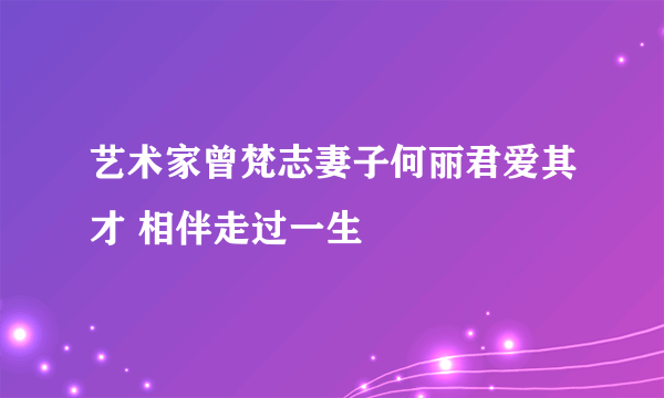 艺术家曾梵志妻子何丽君爱其才 相伴走过一生