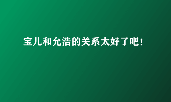 宝儿和允浩的关系太好了吧！