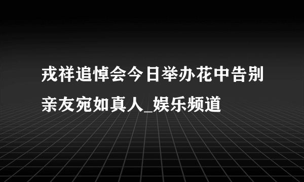 戎祥追悼会今日举办花中告别亲友宛如真人_娱乐频道