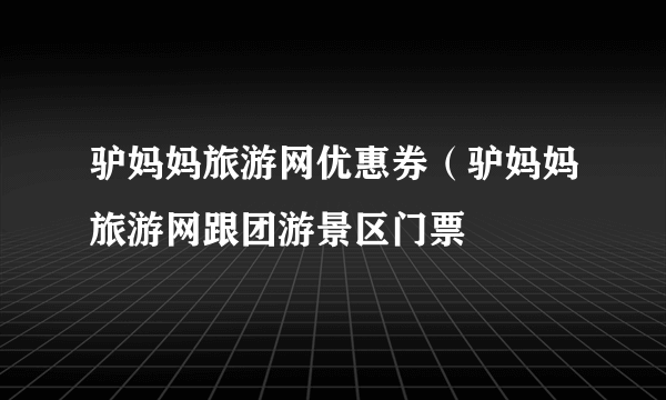 驴妈妈旅游网优惠券（驴妈妈旅游网跟团游景区门票