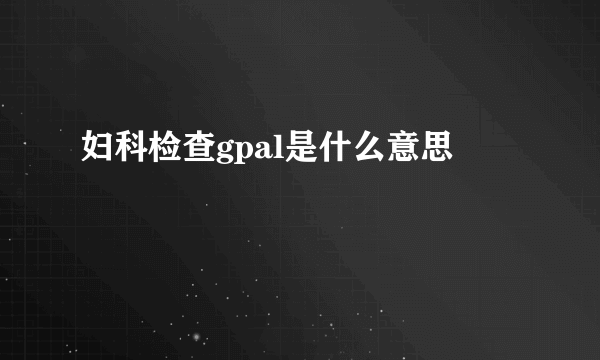 妇科检查gpal是什么意思