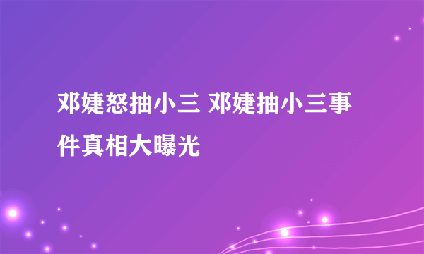 邓婕怒抽小三 邓婕抽小三事件真相大曝光