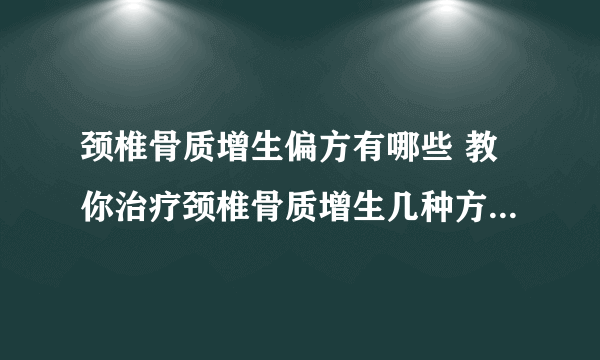 颈椎骨质增生偏方有哪些 教你治疗颈椎骨质增生几种方法_颈椎骨质增生有哪些症状_导致颈椎骨质增生的原因