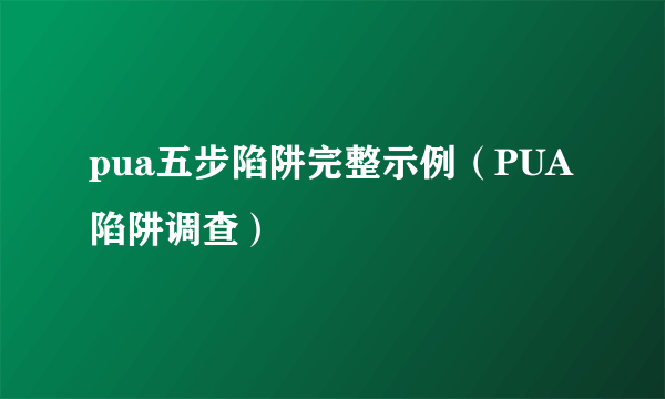 pua五步陷阱完整示例（PUA陷阱调查）