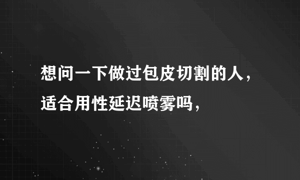 想问一下做过包皮切割的人，适合用性延迟喷雾吗，