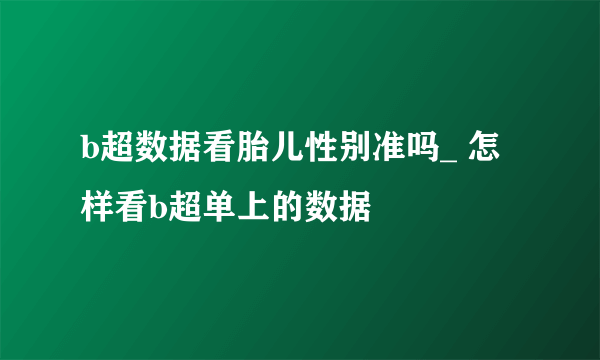 b超数据看胎儿性别准吗_ 怎样看b超单上的数据