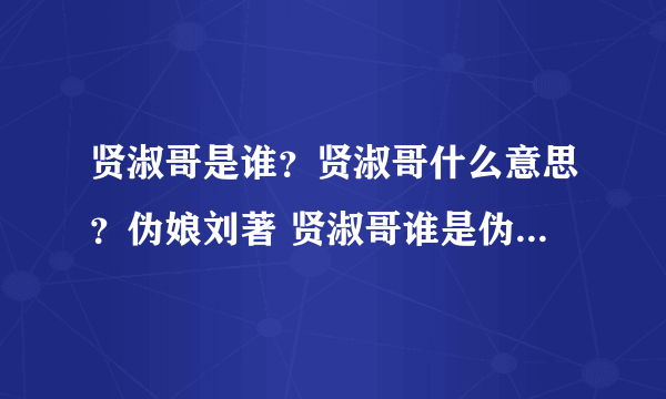 贤淑哥是谁？贤淑哥什么意思？伪娘刘著 贤淑哥谁是伪娘始祖？贤淑哥照片贤淑哥资料