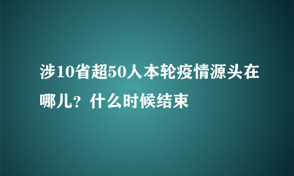 涉10省超50人本轮疫情源头在哪儿？什么时候结束