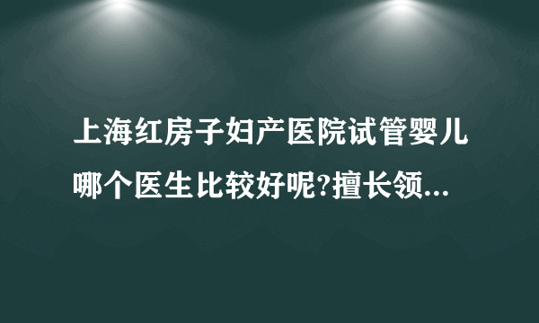 上海红房子妇产医院试管婴儿哪个医生比较好呢?擅长领域是什么呢?