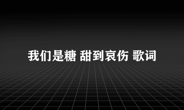 我们是糖 甜到哀伤 歌词