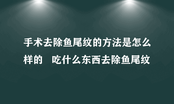 手术去除鱼尾纹的方法是怎么样的   吃什么东西去除鱼尾纹