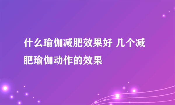 什么瑜伽减肥效果好 几个减肥瑜伽动作的效果