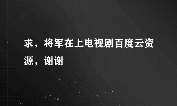 求，将军在上电视剧百度云资源，谢谢