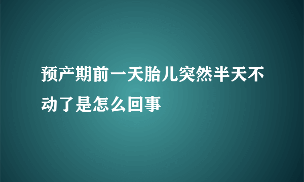 预产期前一天胎儿突然半天不动了是怎么回事