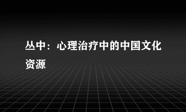 丛中：心理治疗中的中国文化资源