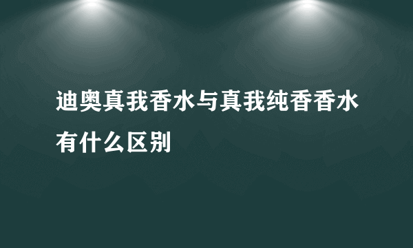 迪奥真我香水与真我纯香香水有什么区别