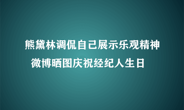 熊黛林调侃自己展示乐观精神  微博晒图庆祝经纪人生日