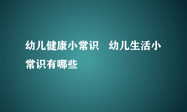 幼儿健康小常识   幼儿生活小常识有哪些