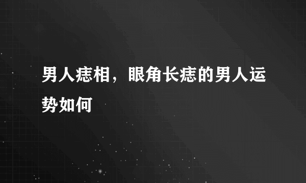 男人痣相，眼角长痣的男人运势如何