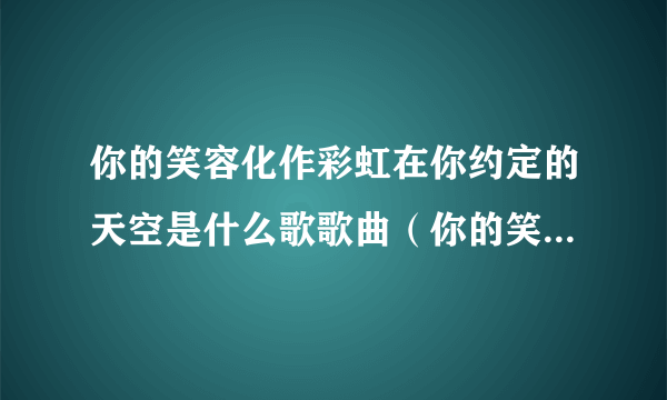 你的笑容化作彩虹在你约定的天空是什么歌歌曲（你的笑容化作彩虹在你约定的天空是什么歌）