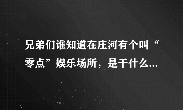 兄弟们谁知道在庄河有个叫“零点”娱乐场所，是干什么的？一般都是什么人在里面玩？